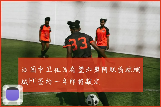 法国中卫祖马有望加盟阿联酋棕榈城FC签约一年即将敲定