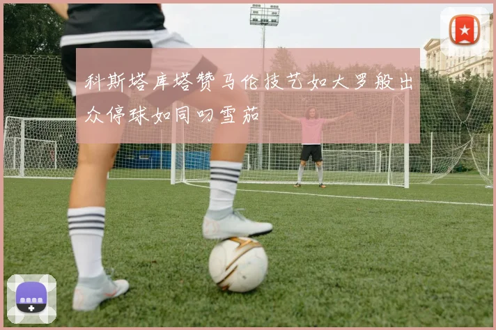 科斯塔库塔赞马伦技艺如大罗般出众停球如同叼雪茄