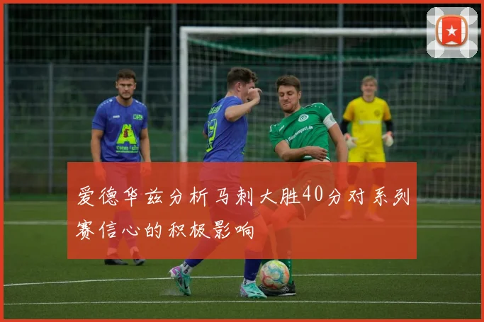 爱德华兹分析马刺大胜40分对系列赛信心的积极影响