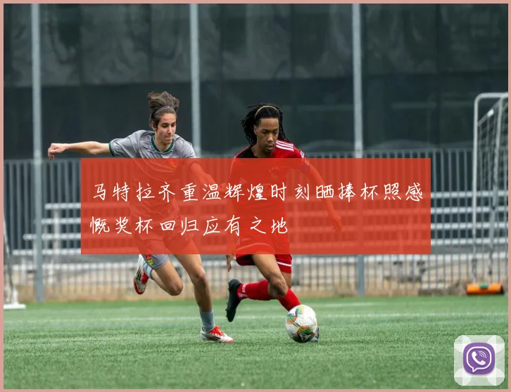 马特拉齐重温辉煌时刻晒捧杯照感慨奖杯回归应有之地
