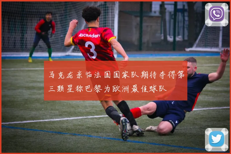 马克龙亲临法国国家队期待夺得第三颗星称巴黎为欧洲最佳球队