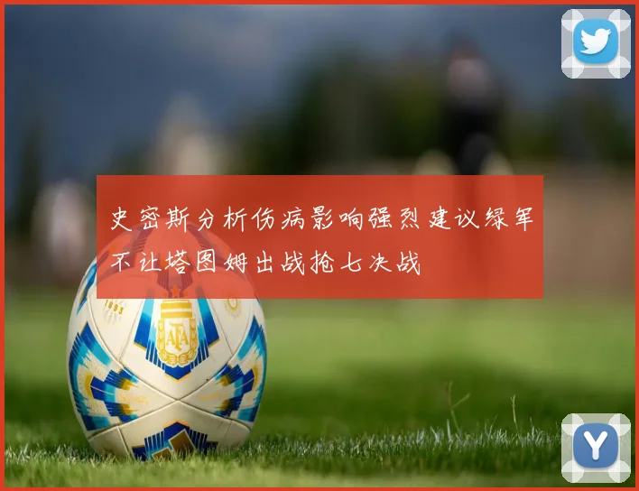 史密斯分析伤病影响强烈建议绿军不让塔图姆出战抢七决战