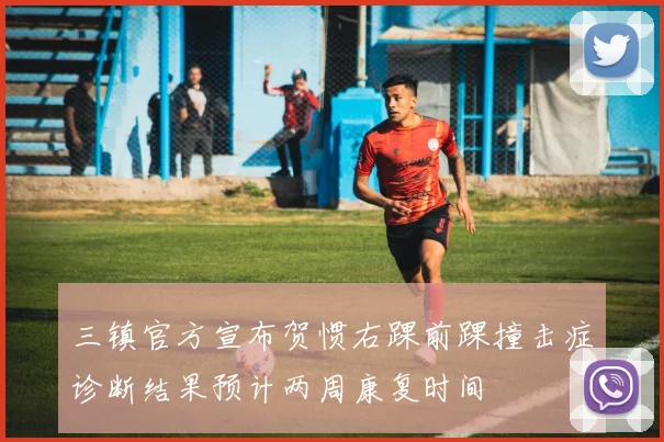 三镇官方宣布贺惯右踝前踝撞击症诊断结果预计两周康复时间