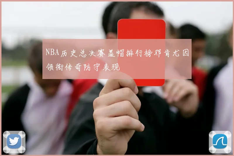 NBA历史总决赛盖帽排行榜邓肯尤因领衔传奇防守表现
