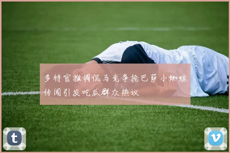多特官推调侃马竞争抢巴萨小蜘蛛传闻引发吃瓜群众热议