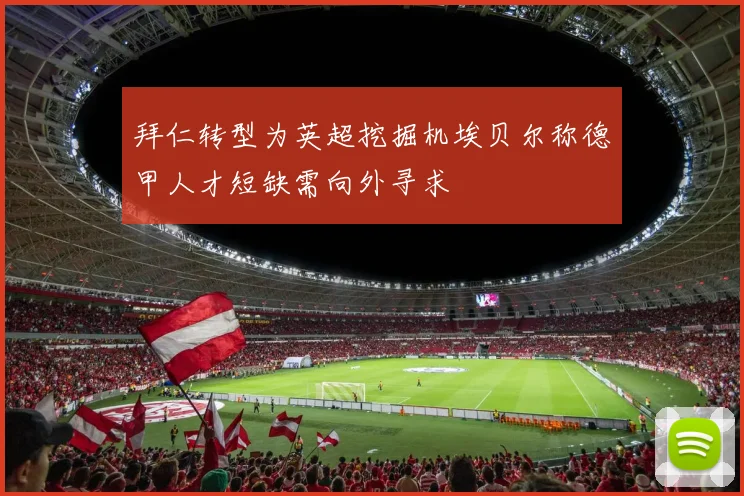 拜仁转型为英超挖掘机埃贝尔称德甲人才短缺需向外寻求