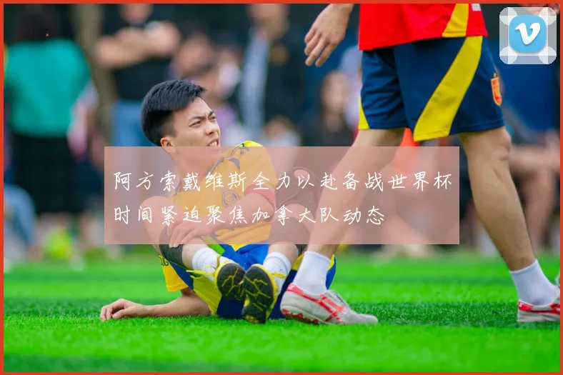 阿方索戴维斯全力以赴备战世界杯时间紧迫聚焦加拿大队动态
