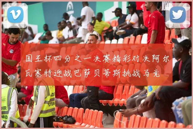 国王杯四分之一决赛精彩对决阿尔瓦塞特迎战巴萨贝蒂斯挑战马竞