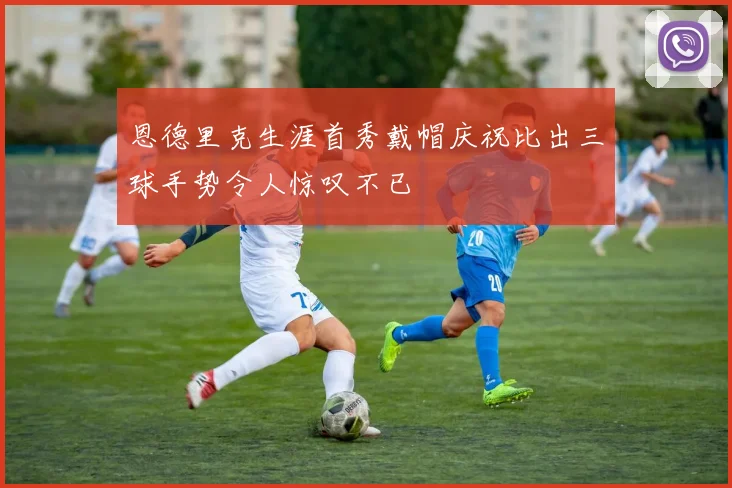 恩德里克生涯首秀戴帽庆祝比出三球手势令人惊叹不已