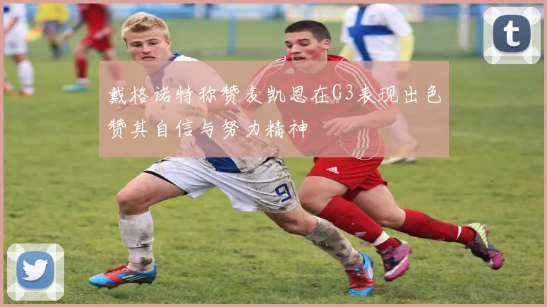 戴格诺特称赞麦凯恩在G3表现出色赞其自信与努力精神