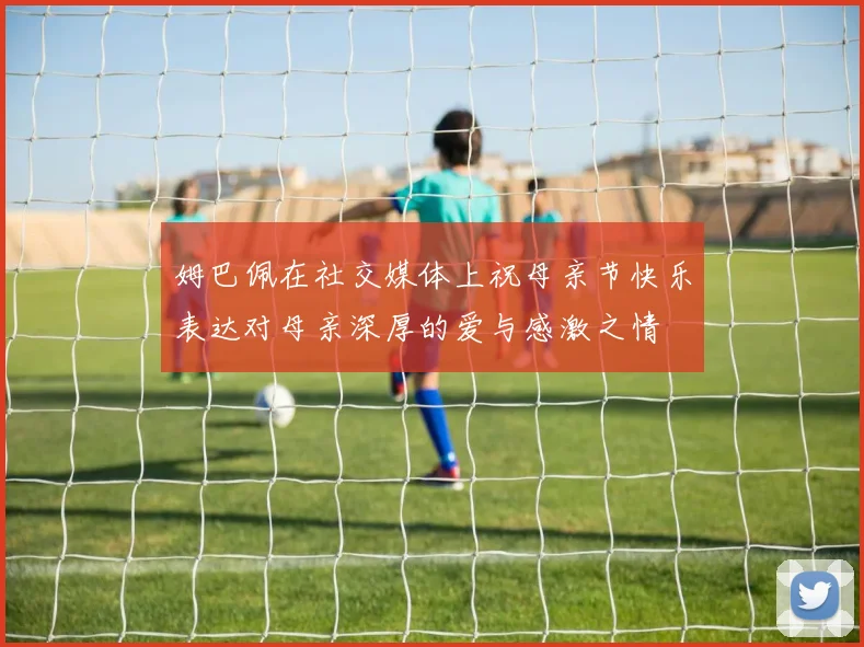 姆巴佩在社交媒体上祝母亲节快乐表达对母亲深厚的爱与感激之情